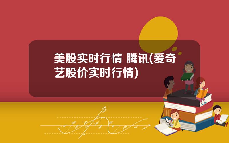 美股实时行情 腾讯(爱奇艺股价实时行情)